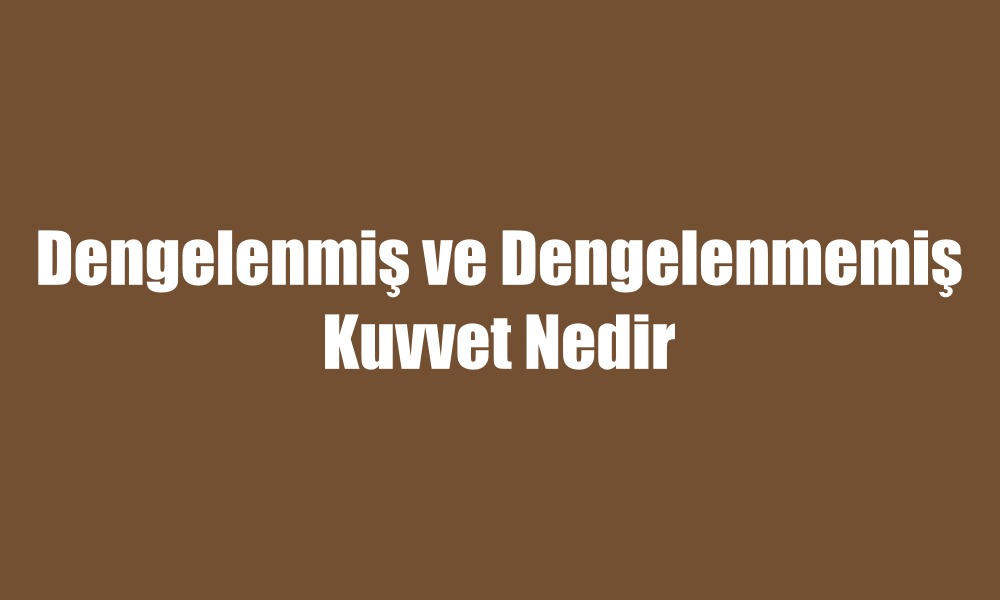 Dengelenmiş ve Dengelenmemiş Kuvvet Nedir