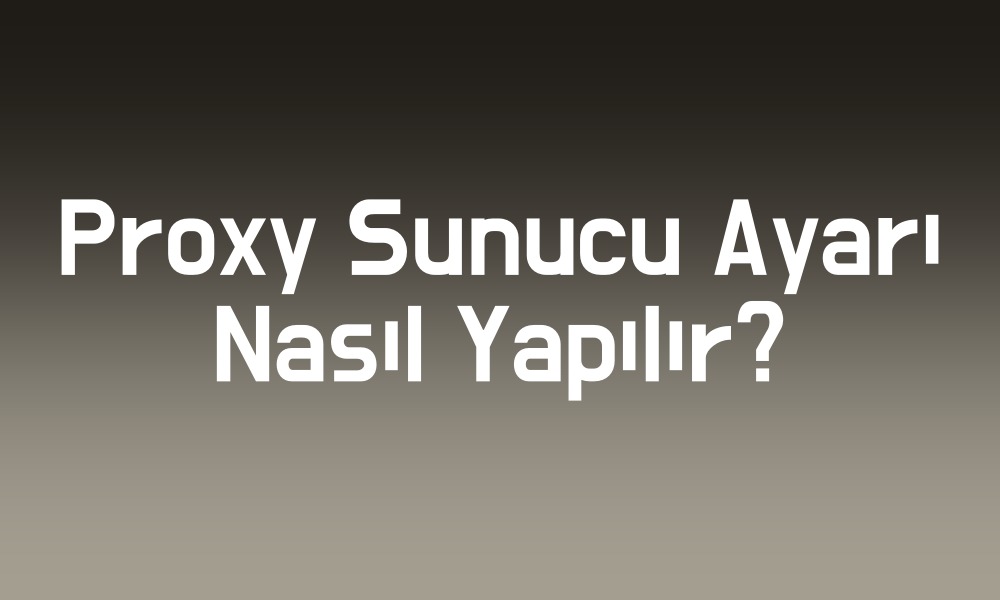 proxy sunucu ayarı nasıl yapılır